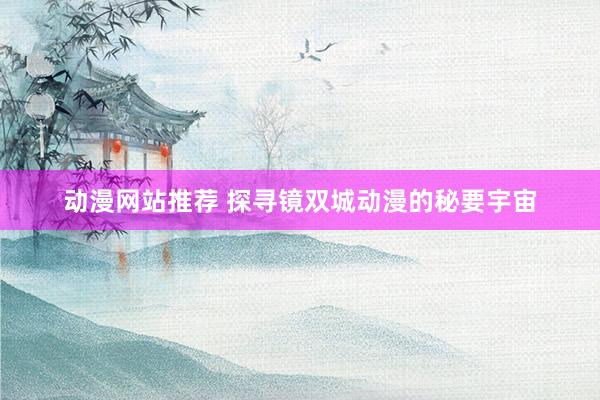 动漫网站推荐 探寻镜双城动漫的秘要宇宙