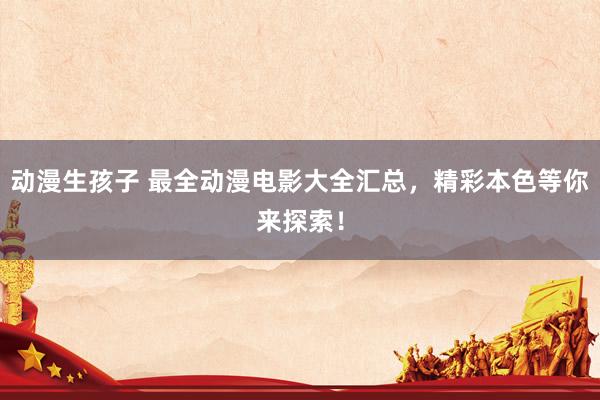 动漫生孩子 最全动漫电影大全汇总，精彩本色等你来探索！