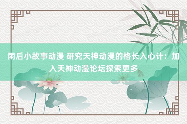 雨后小故事动漫 研究天神动漫的格长入心计：加入天神动漫论坛探索更多