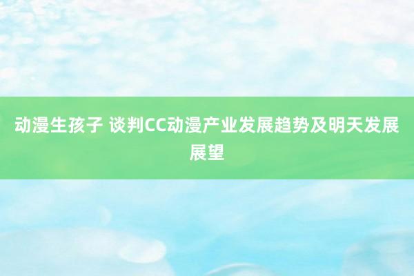 动漫生孩子 谈判CC动漫产业发展趋势及明天发展展望