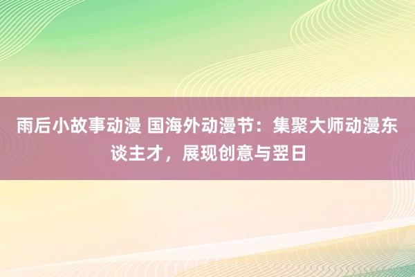 雨后小故事动漫 国海外动漫节：集聚大师动漫东谈主才，展现创意与翌日