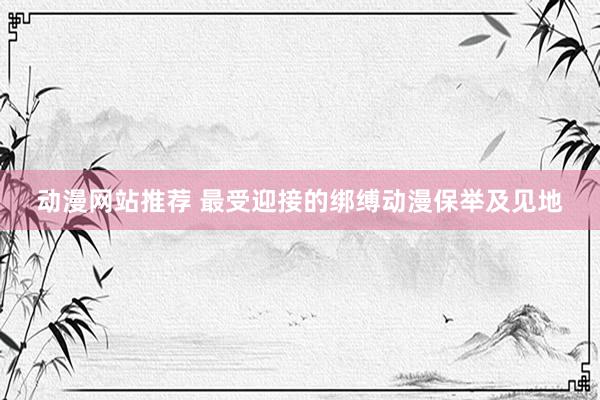 动漫网站推荐 最受迎接的绑缚动漫保举及见地