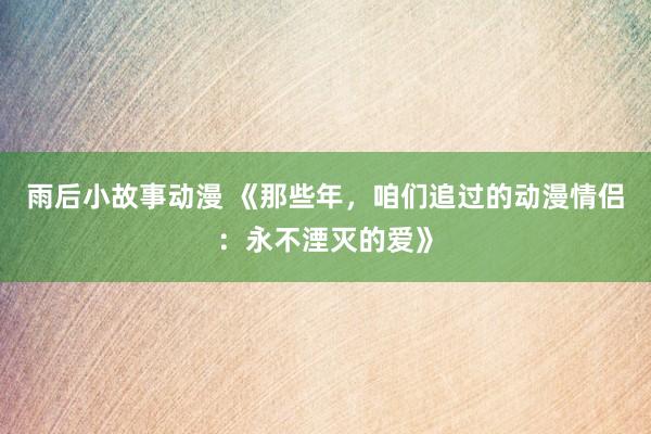 雨后小故事动漫 《那些年，咱们追过的动漫情侣：永不湮灭的爱》
