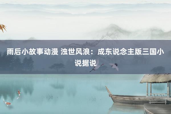 雨后小故事动漫 浊世风浪：成东说念主版三国小说据说