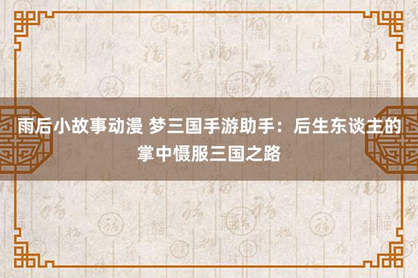 雨后小故事动漫 梦三国手游助手：后生东谈主的掌中慑服三国之路