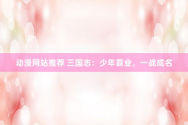 动漫网站推荐 三国志：少年霸业，一战成名