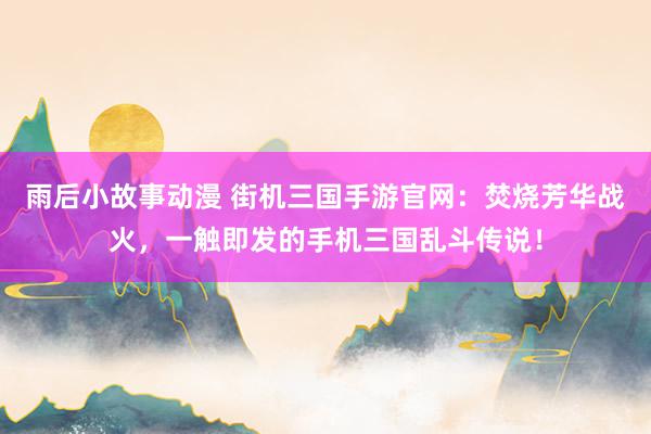 雨后小故事动漫 街机三国手游官网：焚烧芳华战火，一触即发的手机三国乱斗传说！