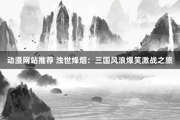 动漫网站推荐 浊世烽烟：三国风浪爆笑激战之旅