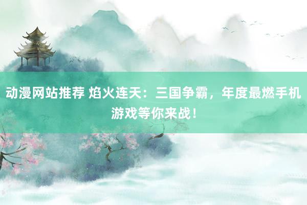 动漫网站推荐 焰火连天：三国争霸，年度最燃手机游戏等你来战！