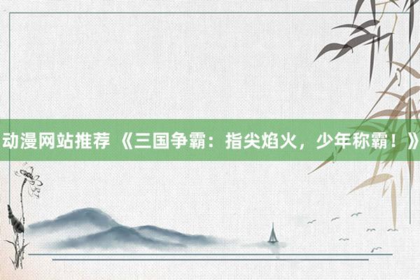 动漫网站推荐 《三国争霸：指尖焰火，少年称霸！》