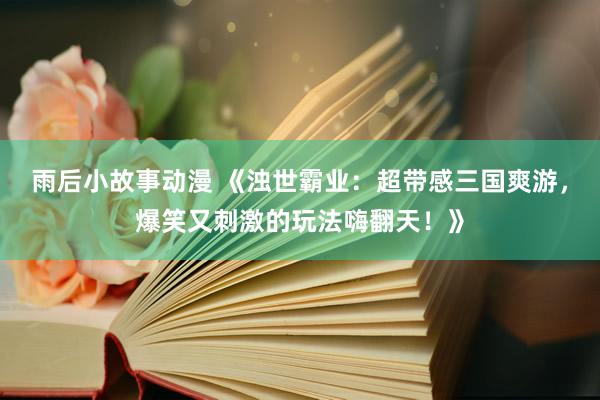 雨后小故事动漫 《浊世霸业：超带感三国爽游，爆笑又刺激的玩法嗨翻天！》