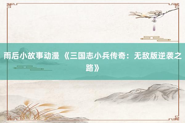 雨后小故事动漫 《三国志小兵传奇：无敌版逆袭之路》