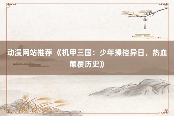 动漫网站推荐 《机甲三国：少年操控异日，热血颠覆历史》