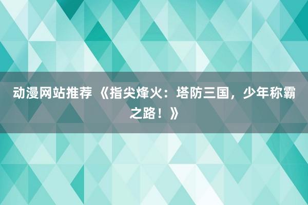 动漫网站推荐 《指尖烽火：塔防三国，少年称霸之路！》