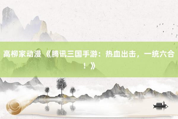 高柳家动漫 《腾讯三国手游：热血出击，一统六合！》