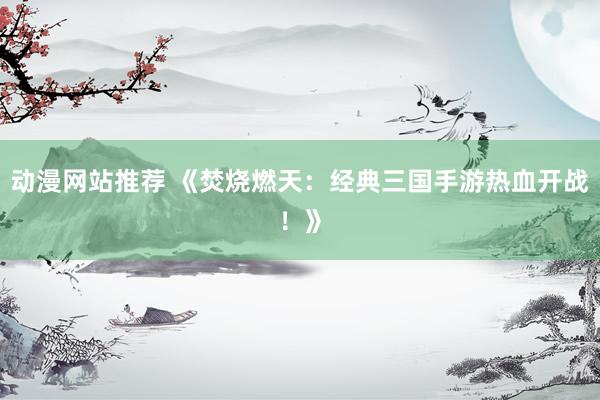 动漫网站推荐 《焚烧燃天：经典三国手游热血开战！》