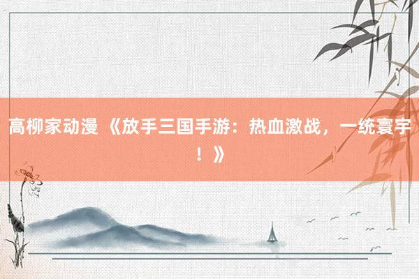 高柳家动漫 《放手三国手游：热血激战，一统寰宇！》