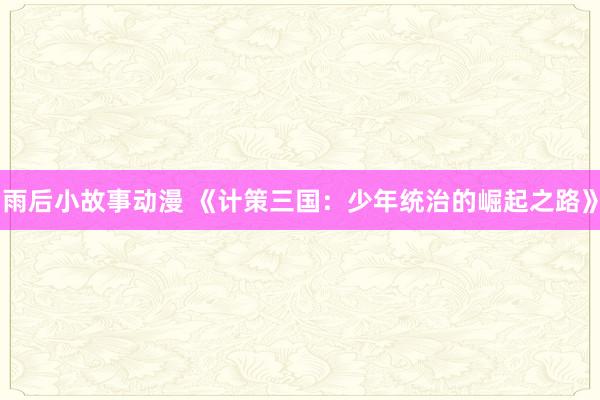 雨后小故事动漫 《计策三国：少年统治的崛起之路》