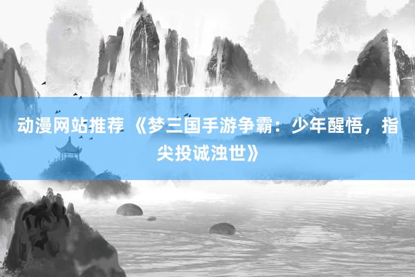 动漫网站推荐 《梦三国手游争霸：少年醒悟，指尖投诚浊世》