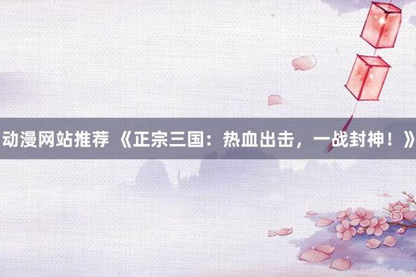 动漫网站推荐 《正宗三国：热血出击，一战封神！》
