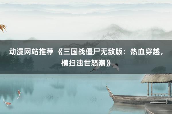 动漫网站推荐 《三国战僵尸无敌版：热血穿越，横扫浊世怒潮》