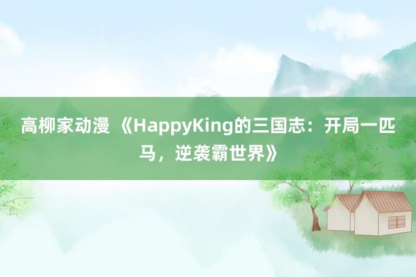 高柳家动漫 《HappyKing的三国志：开局一匹马，逆袭霸世界》