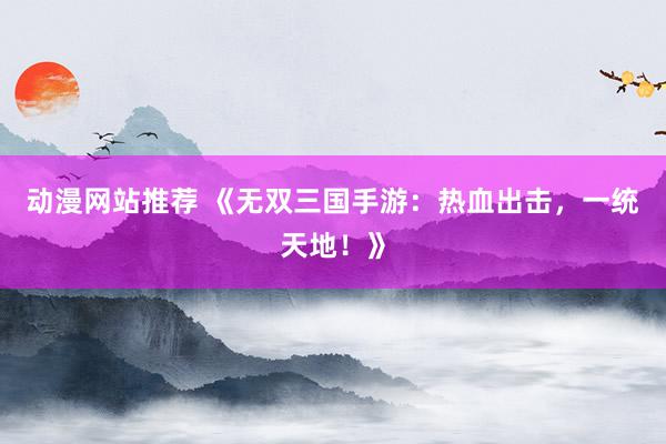 动漫网站推荐 《无双三国手游：热血出击，一统天地！》
