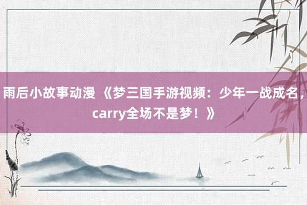 雨后小故事动漫 《梦三国手游视频：少年一战成名，carry全场不是梦！》