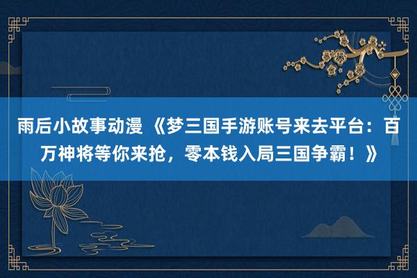 雨后小故事动漫 《梦三国手游账号来去平台：百万神将等你来抢，零本钱入局三国争霸！》
