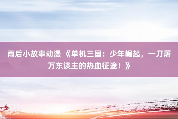 雨后小故事动漫 《单机三国：少年崛起，一刀屠万东谈主的热血征途！》