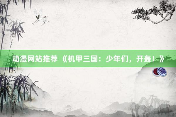 动漫网站推荐 《机甲三国：少年们，开轰！》