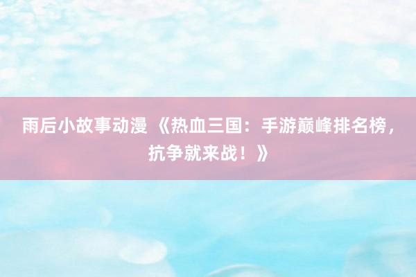 雨后小故事动漫 《热血三国：手游巅峰排名榜，抗争就来战！》
