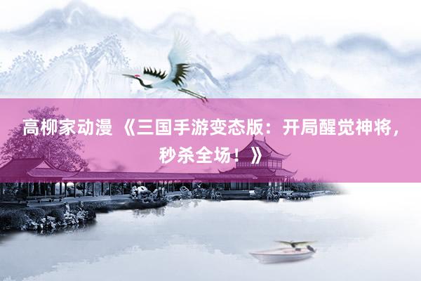 高柳家动漫 《三国手游变态版：开局醒觉神将，秒杀全场！》