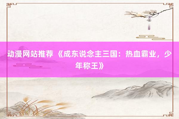 动漫网站推荐 《成东说念主三国：热血霸业，少年称王》