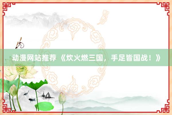 动漫网站推荐 《炊火燃三国，手足皆国战！》