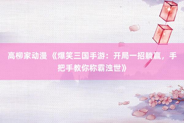 高柳家动漫 《爆笑三国手游：开局一招躺赢，手把手教你称霸浊世》