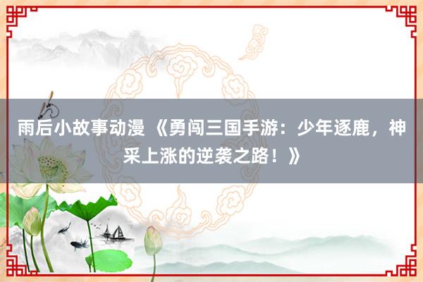 雨后小故事动漫 《勇闯三国手游：少年逐鹿，神采上涨的逆袭之路！》
