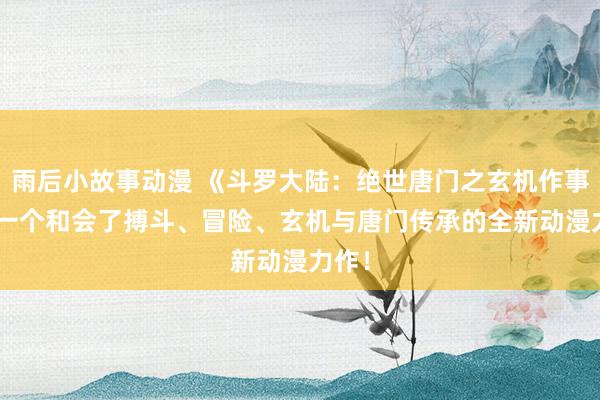 雨后小故事动漫 《斗罗大陆：绝世唐门之玄机作事》- 一个和会了搏斗、冒险、玄机与唐门传承的全新动漫力作！