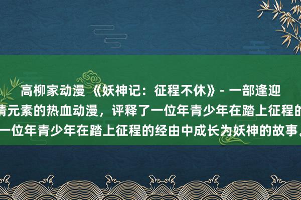 高柳家动漫 《妖神记：征程不休》- 一部逢迎魔幻、作为、冒险和爱情元素的热血动漫，评释了一位年青少年在踏上征程的经由中成长为妖神的故事。