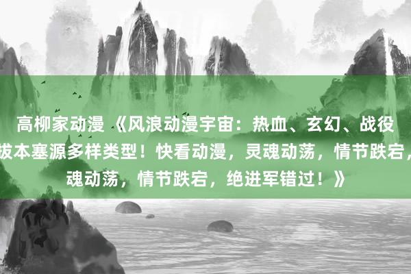 高柳家动漫 《风浪动漫宇宙：热血、玄幻、战役、恋爱、冒险，拔本塞源多样类型！快看动漫，灵魂动荡，情节跌宕，绝进军错过！》